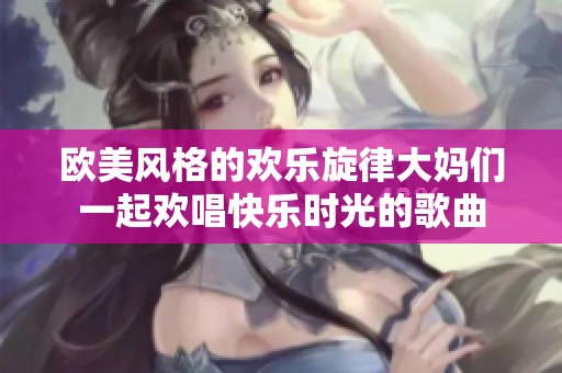 欧美风格的欢乐旋律大妈们一起欢唱快乐时光的歌曲