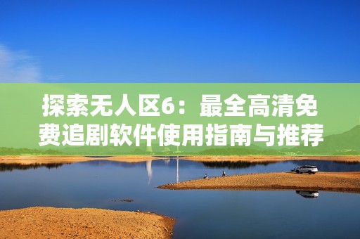 探索无人区6：最全高清免费追剧软件使用指南与推荐