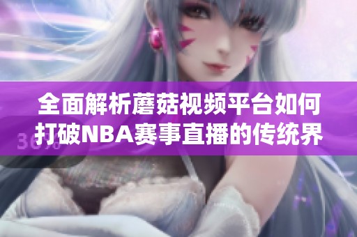 全面解析蘑菇视频平台如何打破NBA赛事直播的传统界限