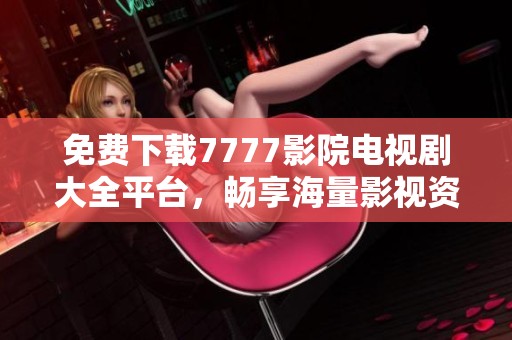 免费下载7777影院电视剧大全平台，畅享海量影视资源的最佳选择