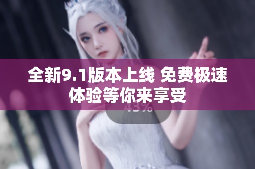 全新9.1版本上线 免费极速体验等你来享受