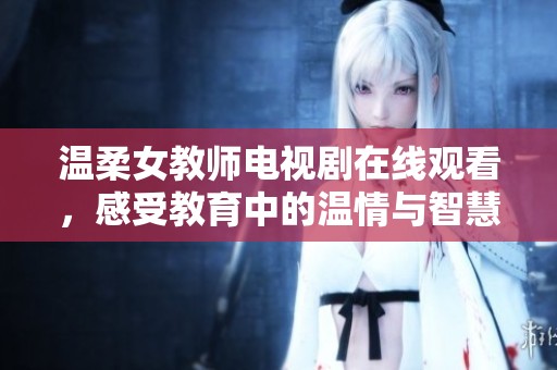 温柔女教师电视剧在线观看，感受教育中的温情与智慧魅力