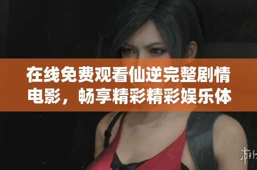 在线免费观看仙逆完整剧情电影，畅享精彩精彩娱乐体验