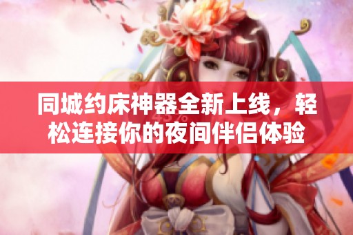 同城约床神器全新上线，轻松连接你的夜间伴侣体验