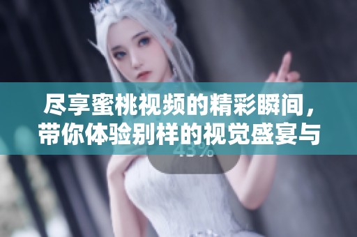 尽享蜜桃视频的精彩瞬间，带你体验别样的视觉盛宴与乐趣