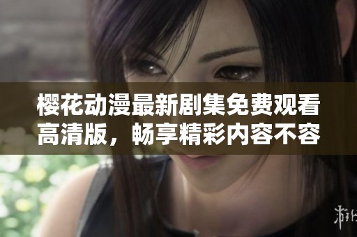 樱花动漫最新剧集免费观看高清版，畅享精彩内容不容错过