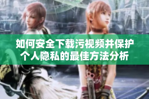 如何安全下载污视频并保护个人隐私的最佳方法分析