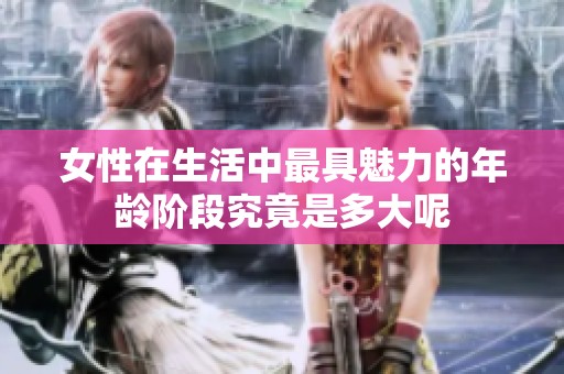 女性在生活中最具魅力的年龄阶段究竟是多大呢
