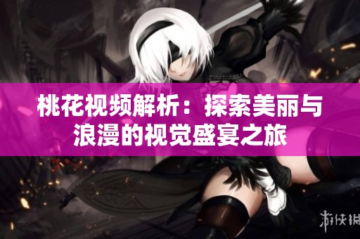桃花视频解析：探索美丽与浪漫的视觉盛宴之旅