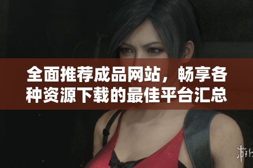 全面推荐成品网站，畅享各种资源下载的最佳平台汇总