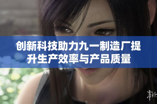创新科技助力九一制造厂提升生产效率与产品质量