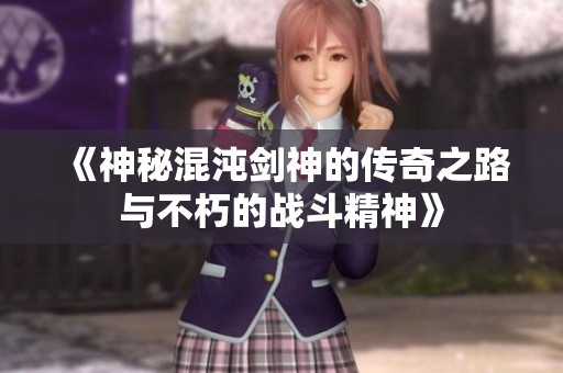 《神秘混沌剑神的传奇之路与不朽的战斗精神》