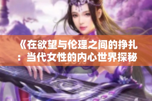 《在欲望与伦理之间的挣扎：当代女性的内心世界探秘》