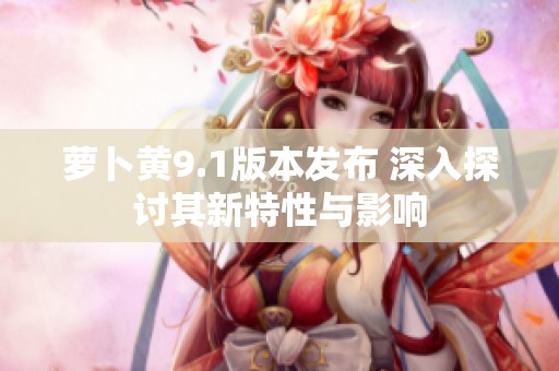 萝卜黄9.1版本发布 深入探讨其新特性与影响