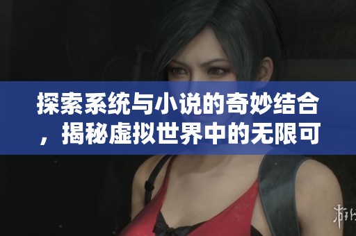 探索系统与小说的奇妙结合，揭秘虚拟世界中的无限可能性