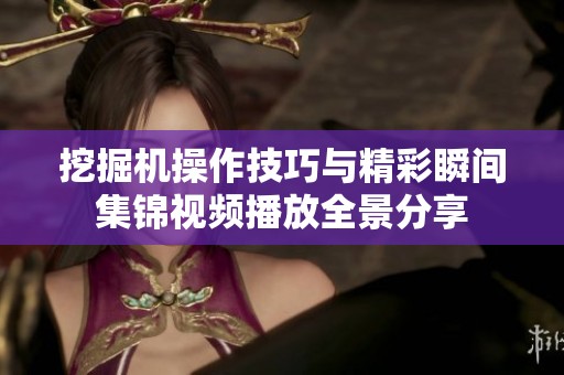挖掘机操作技巧与精彩瞬间集锦视频播放全景分享