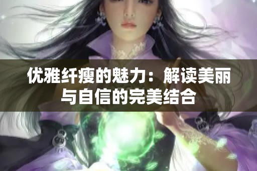 优雅纤瘦的魅力：解读美丽与自信的完美结合