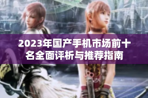 2023年国产手机市场前十名全面评析与推荐指南