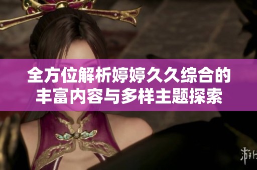 全方位解析婷婷久久综合的丰富内容与多样主题探索