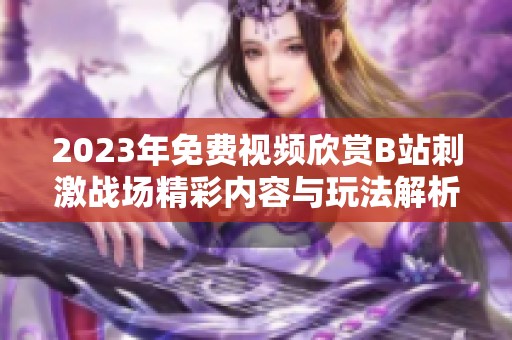 2023年免费视频欣赏B站刺激战场精彩内容与玩法解析