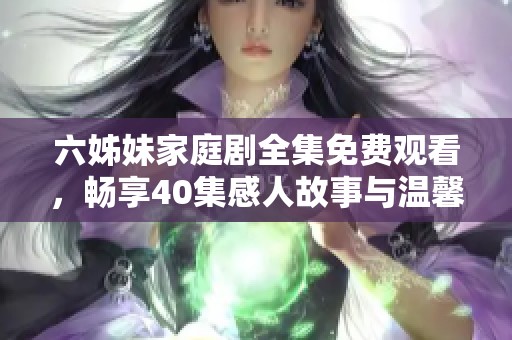六姊妹家庭剧全集免费观看，畅享40集感人故事与温馨情感