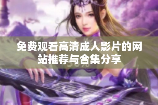 免费观看高清成人影片的网站推荐与合集分享