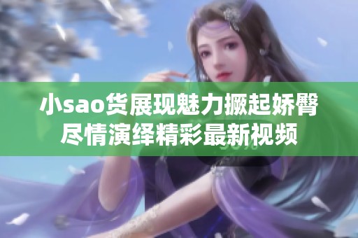 小sao货展现魅力撅起娇臀尽情演绎精彩最新视频
