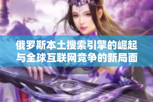 俄罗斯本土搜索引擎的崛起与全球互联网竞争的新局面