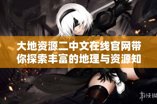 大地资源二中文在线官网带你探索丰富的地理与资源知识