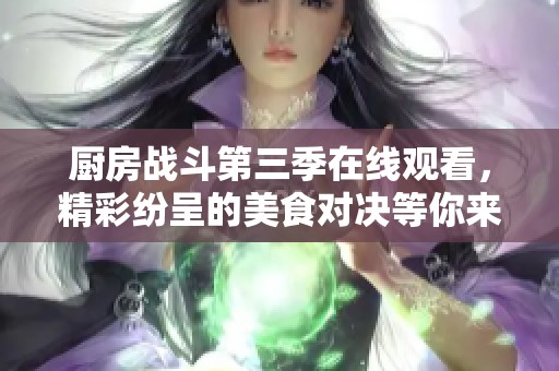 厨房战斗第三季在线观看，精彩纷呈的美食对决等你来体验