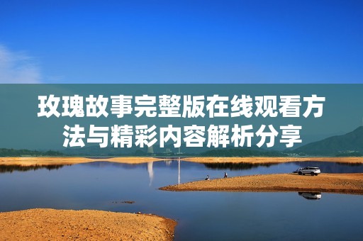 玫瑰故事完整版在线观看方法与精彩内容解析分享