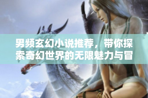 男频玄幻小说推荐，带你探索奇幻世界的无限魅力与冒险之旅