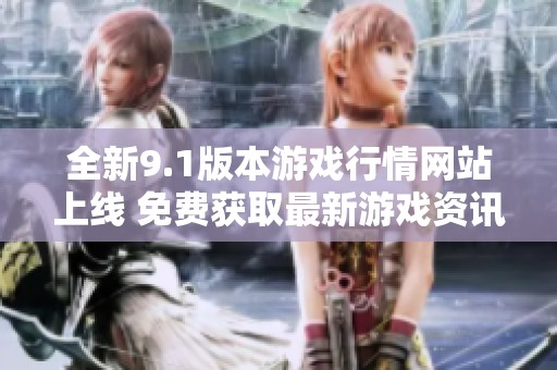 全新9.1版本游戏行情网站上线 免费获取最新游戏资讯与动态