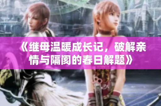 《继母温暖成长记，破解亲情与隔阂的春日解题》