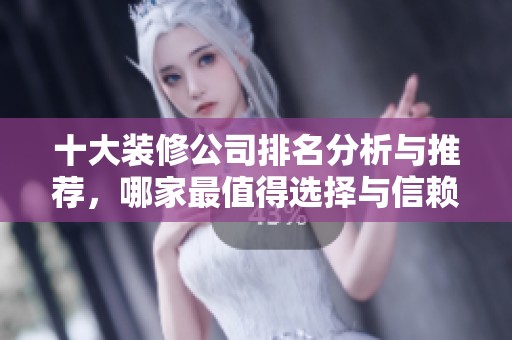 十大装修公司排名分析与推荐，哪家最值得选择与信赖
