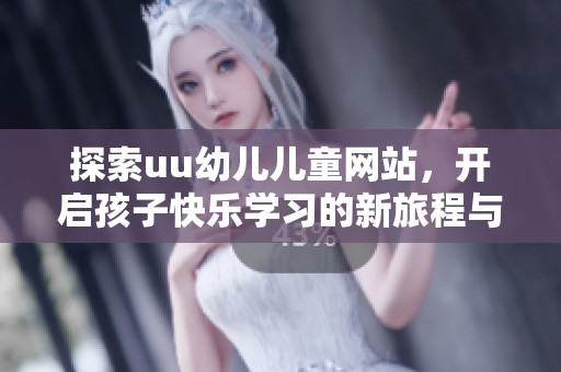 探索uu幼儿儿童网站，开启孩子快乐学习的新旅程与趣味冒险