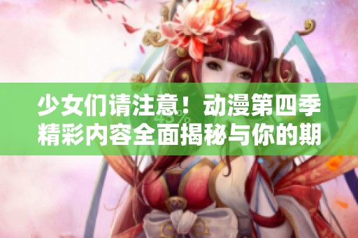 少女们请注意！动漫第四季精彩内容全面揭秘与你的期待相遇