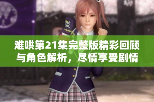 难哄第21集完整版精彩回顾与角色解析，尽情享受剧情魅力