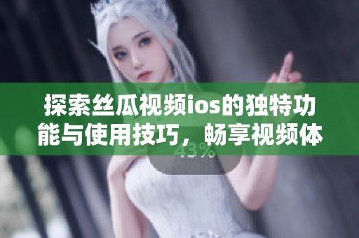 探索丝瓜视频ios的独特功能与使用技巧，畅享视频体验