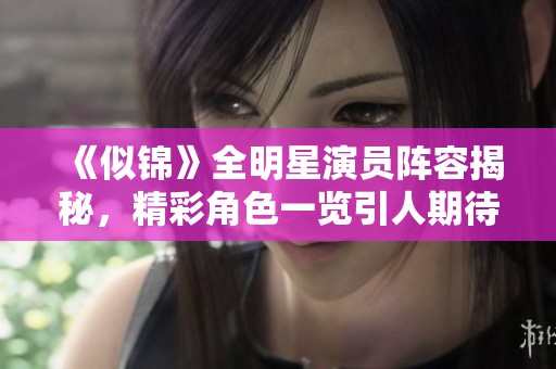 《似锦》全明星演员阵容揭秘，精彩角色一览引人期待