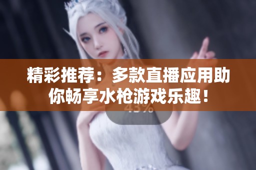 精彩推荐：多款直播应用助你畅享水枪游戏乐趣！