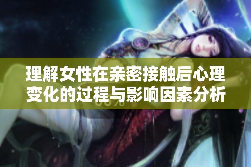 理解女性在亲密接触后心理变化的过程与影响因素分析