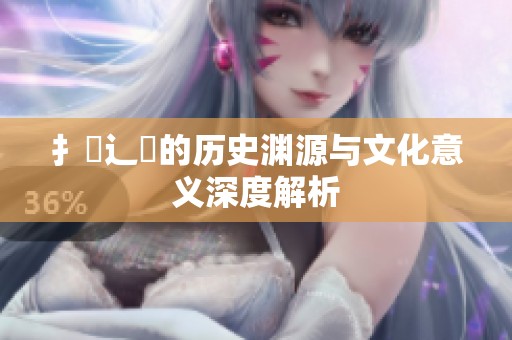 扌喿辶畐的历史渊源与文化意义深度解析