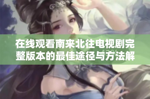 在线观看南来北往电视剧完整版本的最佳途径与方法解析