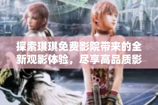 探索琪琪免费影院带来的全新观影体验，尽享高品质影视盛宴