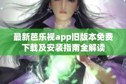 最新芭乐视app旧版本免费下载及安装指南全解读