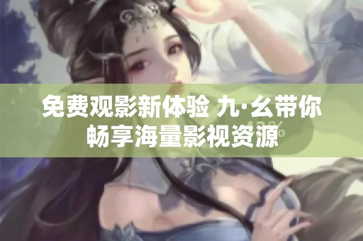 免费观影新体验 九·幺带你畅享海量影视资源