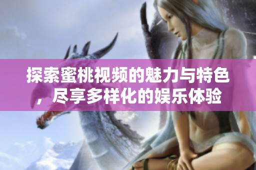 探索蜜桃视频的魅力与特色，尽享多样化的娱乐体验