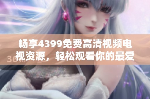 畅享4399免费高清视频电视资源，轻松观看你的最爱剧集