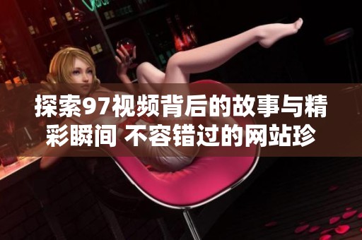 探索97视频背后的故事与精彩瞬间 不容错过的网站珍藏之旅